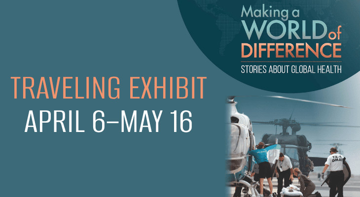 Making a World of Difference: Stories About Global Health Traveling Exhibit: April 6–May 16