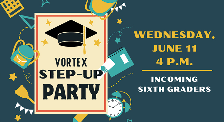 Vortex Step-Up Party Wednesday, June 11, 4 p.m. Incoming Sixth Graders