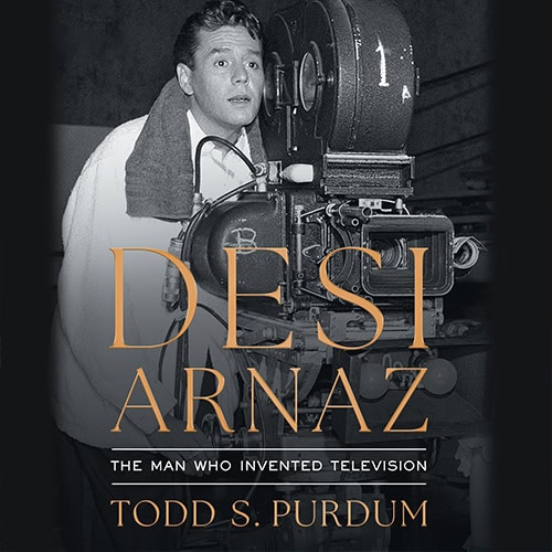 Desi Arnaz: The Man Who Invented Television by Todd S. Purdum